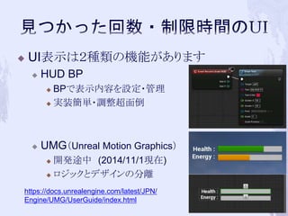  UI表示は２種類の機能があります 
 HUD BP 
 BPで表示内容を設定・管理 
 実装簡単・調整超面倒 
 UMG（Unreal Motion Graphics） 
 開発途中(2014/11/1現在) 
 ロジックとデザインの分離 
64 
https://docs.unrealengine.com/latest/JPN/ 
Engine/UMG/UserGuide/index.html 
 