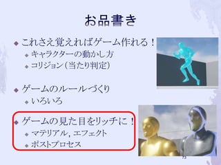  これさえ覚えればゲーム作れる！ 
 キャラクターの動かし方 
 コリジョン（当たり判定） 
 ゲームのルールづくり 
 いろいろ 
 ゲームの見た目をリッチに！ 
 マテリアル, エフェクト 
 ポストプロセス 
72 
 