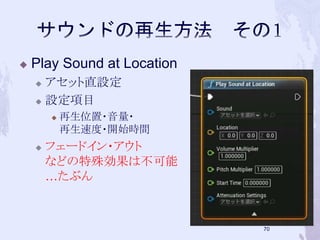  Play Sound at Location 
 アセット直設定 
 設定項目 
 再生位置・音量・ 
再生速度・開始時間 
 フェードイン・アウト 
などの特殊効果は不可能 
…たぶん 
69 
 