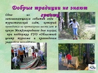 Добрые ттррааддииццииии ннее ззннааюютт 
ггрраанниицц 
Одно из наиболее 
запоминающихся событий года - 
туристический слёт, который 
проводится на протяжении шести лет в 
канун Международного дня глухих 
при поддержке ГУО «Областной 
центр туризма и краеведения 
учащейся молодёжи». 
 