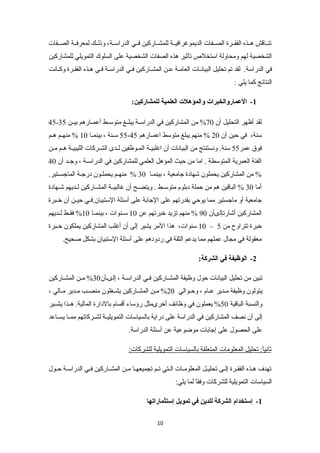 تننناقش هننذه الفقننرة الصننفات الديموغرافيننة للمشنناركين فنني الدراسننة، وذلننك لمعرفننة الصننفات 
الشخصية لهم ومحاولة استخلص تأثير هذه الصفات الشخصية على السلوك التمويلي للمشاركين 
في الدراسة. لقد تم تحليل البياننات العامنة عنن المشناركين فني الدراسنة فني هنذه الفقنرة وكنانت 
النتائج كما يلي :تك 
-1 العمماروالخبرات والمؤهلت العلمية للمشاركين: 
45- لقد أظهر التحليل أن 70 % من المشاركين في الدراسننة يبلننغ متوسننط أعمننارهم بيننن 35 
55 سنننة ، بينمننا 10 % منهننم هننم - سنة، في حين أن 20 % منهم يبلغ متوسط اعمننارهم 45 
فوق عمر 55 سنة. ونستنتج من البيانات أن اغلبيننة المنوظفين لندى الشنركات الليبيننة هنم منن 
الفئة العمرية المتوسطة . اما من حيث المؤهل العلمي للمشاركين في الدراسننة ، وجنند أن 40 
% من المشاركين يحملون شهادة جامعية ، بينمنا 30 % منهنم يحملنون درجنة الماجسنتير. 
أما 30 % الباقين هم من حملة دبلوم متوسننط . ويتضننح أن غالبيننة المشنناركين لننديهم شننهادة 
جامعية أو ماجستير مما يوحي بقدرتهم على الجابة على أسئلة الستبيان.فنني حيننن أن خننبرة 
المشاركين أشارتإلىأن 90 % منهم تزيد خبرتهم عن 10 سنننوات ، بينمننا 10 % فقننط لننديهم 
10 سنوات، هذا المر يشير إلى أن أغلب المشاركين يملكون خننبرة – خبرة تتراوح من 5 
معقولة في مجال عملهم مما يدعم الثقة في ردودهم على أسئلة الستبيان بشكل صحيح. 
-2 الوظيفة في الشركة: 
تبين من تحليل البيانات حول وظيفة المشناركين فني الدراسنة ، إلىنأن 30 % منن المشناركين 
يتولون وظيفة منندير عنام ، وحنوالي 20 % مننن المشناركين يشننغلون منصننب مندير مننالي ، 
والنسبة الباقية 50 % يعملون في وظائف أخرىمثل رؤساء أقسام بالدارة المالية. هننذا يشننير 
إلى أن نصف المشاركين في الدراسة على دراية بالسياسات التمويليننة لشننركاتهم ممننا يسنناعد 
على الحصول على إجابات موضوعية عن أسئلة الدراسة. 
ثانياً :تك تحليل المعلومات المتعلقة بالسياسات التمويلية للشركات:تك 
تهدف هننذه الفقننرة إلننى تحليننل المعلومننات الننتي تننم تجميعهننا مننن المشنناركين فنني الدراسننة حننول 
السياسات التمويلية للشركات وفقاً  لما يلي:تك 
-1 إستخدام الشركة للدين في تمويل إستثماراتها 
10 
 