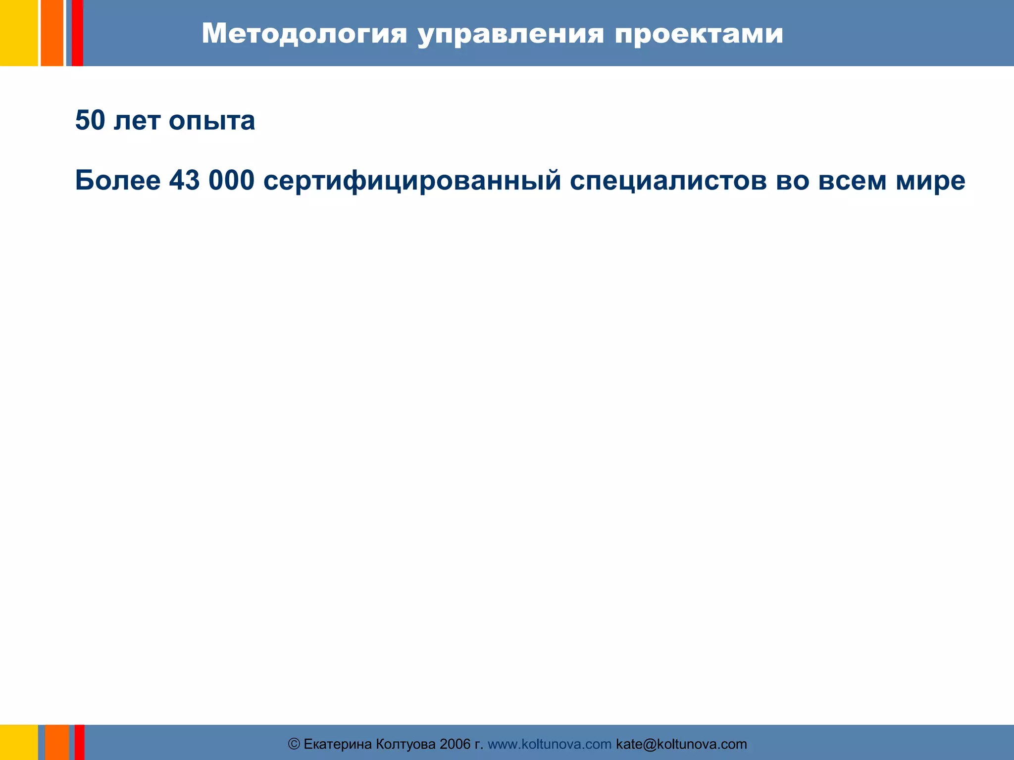 Методология управления проектами 
50 лет опыта 
Более 43 000 сертифицированный специалистов во всем мире 
ãЕкатерина Колтуова 2006 г. www.koltunova.com kate@koltunova.com 
 