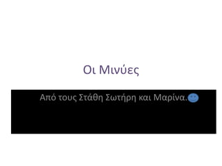 Οι Μινύες 
Από τους Στάθη Σωτήρη και Μαρίνα. 
 