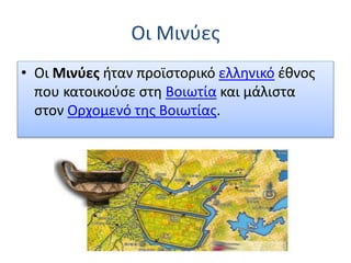 Οι Μινύες 
• Οι Μινύες ήταν προϊστορικό ελληνικό έθνος 
που κατοικούσε στη Βοιωτία και μάλιστα 
στον Ορχομενό της Βοιωτίας. 
 