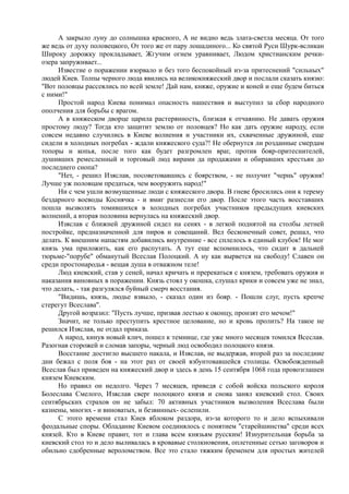 А закрыло луну до солнышка красного, А не видно ведь злата-светла месяца. От того 
же ведь от духу половецкого, От того же от пару лошадиного... Ко святой Руси Шурк-всликан 
Широку дорожку прокладывает, Жгучим огнем уравнивает, Людом христианским речки- 
озера запруживает... 
Известие о поражении взорвало и без того беспокойный из-за притеснений "сильных" 
людей Киев. Толпы черного люда явились на великокняжеский двор и послали сказать князю: 
"Вот половцы рассеялись по всей земле! Дай нам, княже, оружие и коней и еще будем биться 
с ними!" 
Простой народ Киева понимал опасность нашествия и выступил за сбор народного 
ополчения для борьбы с врагом. 
А в княжеском дворце царила растерянность, близкая к отчаянию. Не давать оружия 
простому люду? Тогда кто защитит землю от половцев? Но как дать оружие народу, если 
совсем недавно случились в Киеве волнения и участники их, схваченные дружиной, еще 
сидели в холодных погребах - ждали княжеского суда?! Не обернутся ли розданные смердам 
топоры и копья, после того как будет разгромлен враг, против бояр-притеснителей, 
душивших ремесленный и торговый люд вирами да продажами и обиравших крестьян до 
последнего снопа? 
"Нет, - решил Изяслав, посоветовавшись с боярством, - не получит "чернь" оружия! 
Лучше уж половцам предаться, чем вооружить народ!" 
Ни с чем ушли возмущенные люди с княжеского двора. В гневе бросились они к терему 
бездарного воеводы Коснячка - и вмиг разнесли его двор. После этого часть восставших 
пошла вызволять томившихся в холодных погребах участников предыдущих киевских 
волнений, а вторая половина вернулась на княжеский двор. 
Изяслав с ближней дружиной сидел на сенях - в легкой поднятой на столбы летней 
постройке, предназначенной для пиров и совещаний. Вел бесконечный совет, решал, что 
делать. К внешним напастям добавились внутренние - все сплелось в единый клубок! Не мог 
князь ума приложить, как его распутать. А тут еще вспомнилось, что сидит в дальней 
тюрьме-"порубе" обманутый Всеслав Полоцкий. А ну как вырвется на свободу! Славен он 
среди простонародья - вещая душа в отважном теле! 
Люд киевский, став у сеней, начал кричать и пререкаться с князем, требовать оружия и 
наказания виновных в поражении. Князь стоял у окошка, слушал крики и совсем уже не знал, 
что делать, - так разгулялся буйный смерч восстания. 
"Видишь, князь, людье взвыло, - сказал один из бояр. - Пошли слуг, пусть крепче 
стерегут Всеслава". 
Другой возразил: "Пусть лучше, призвав лестью к оконцу, пронзят его мечом!" 
Значит, не только преступить крестное целование, но и кровь пролить? На такое не 
решился Изяслав, не отдал приказа. 
А народ, кинув новый клич, пошел к темнице, где уже много месяцев томился Всеслав. 
Разогнав сторожей и сломав запоры, черный люд освободил полоцкого князя. 
Восстание достигло высшего накала, и Изяслав, не выдержав, второй раз за последние 
дни бежал с поля боя - на этот раз от своей взбунтовавшейся столицы. Освобожденный 
Всеслав был приведен на княжеский двор и здесь в день 15 сентября 1068 года провозглашен 
князем Киевским. 
Но правил он недолго. Через 7 месяцев, приведя с собой войска польского короля 
Болеслава Смелого, Изяслав сверг полоцкого князя и снова занял киевский стол. Своих 
сентябрьских страхов он не забыл: 70 активных участников вызволения Всеслава были 
казнены, многих - и виноватых, и безвинных- ослепили. 
С этого времени стал Киев яблоком раздора, из-за которого то и дело вспыхивали 
феодальные споры. Обладание Киевом соединялось с понятием "старейшинства" среди всех 
князей. Кто в Киеве правит, тот и глава всем князьям русским! Изнурительная борьба за 
киевский стол то и дело выливалась в кровавые столкновения, оплетенные сетью заговоров и 
обильно сдобренные вероломством. Все это стало тяжким бременем для простых жителей 
 