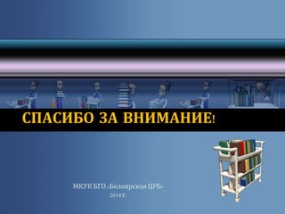 СПАСИБО ЗА ВНИМАНИЕ! 
МКУК БГО «Белоярская ЦРБ» 
2014 г. 
