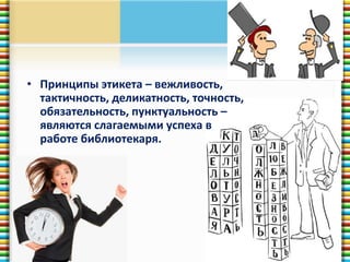 • Принципы этикета – вежливость, 
тактичность, деликатность, точность, 
обязательность, пунктуальность – 
являются слагаемыми успеха в 
работе библиотекаря. 
 