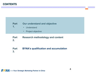 4 
CCOONNTTEENNTTSS 
Our understand and objective 
• Understand 
• Project objective 
Research methodology and content 
BYNA’s qualification and accumulation 
Part 
1. 
Part 
2. 
Part 
3. 
——Your Strategic Marketing Partner in China 
 