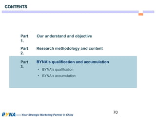 70 
CCOONNTTEENNTTSS 
Part 
1. 
Part 
2. 
Part 
3. • BYNA’s qualification 
Our understand and objective 
Research methodology and content 
BYNA’s qualification and accumulation 
• BYNA’s accumulation 
——Your Strategic Marketing Partner in China 
 