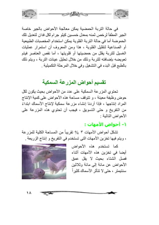 في حالة التربة الحمضية يمكن معالجة الأحواض بالجير خاصة 
الجير المطفأ لرخص ثمنه بمعدل خمسين كيلو جرام لكل فدان لتعديل تلك 
الحموضة أما في حالة التربة القلوية يمكن استخدام المخصبات الطبيعية 
أو الصناعية لتقليل القلوية ، هذا ومن المعروف أن استمرار عمليات 
الغسيل للتربة يقلل من حمضيتها أو قلويتها ، أما نقص العناصر فيتم 
تعويضه بإضافته للتربة وذلك من خافل تحليل عينات التربة ، ويتم ذلك 
بالطبع قبل البدء في التشغيل وفي خافل المرحلة التكميلية . 
18 
تقسيم أحواض المزرعة السمكية 
تحتوي المزرعة السمكية على عدد من الأحواض بحيث يكون لكل 
حوض وظيفة معينة ، و تتوقف مساحة هذه الأحواض على كمية الإنتاج 
المراد إنتاجها ، فإذا أردنا إنشاء مزرعة سمكية لإنتاج الأسماك ابتداءً 
من التفريخ و حتى التسويق ، فيجب أن تحتوي هذه المزرعة على 
الأحواض التالية : 
-1 أحواض الأمهات : 
تشكل أحواض الأمهات 3 % تقريباً من المساحة الكلية للمزرعة 
، ويتم فيها تخزين الأمهات التى تستخدم في التفريخ و إنتاج الزريعة . 
كما تستخدم هذه الأحواض 
أيضا في تخزين هذه الأمهات أثناء 
فصل الشتاء بحيث لا يقل عمق 
الأحواض عن مائة إلى مائة وثافثين 
سنتيمتر ، حتى لا تتأثر الأسماك كثير اً 
 