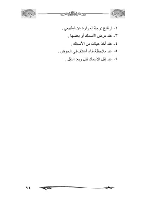 94 
-1 ارتفاع درجة الحرارة عن الطبيعي . 
-3 عند مرض الأسماك أو بعضها . 
-4 عند أخذ عينات من الأسماك . 
-5 عند مافحظة بقاء أعافف في الحوض . 
-6 عند نقل الأسماك قبل وبعد النقل . 
 
