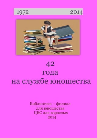 1972 2014 
42 
года 
на службе юношества 
Библиотека – филиал 
для юношества 
ЦБС для взрослых 
2014 
 