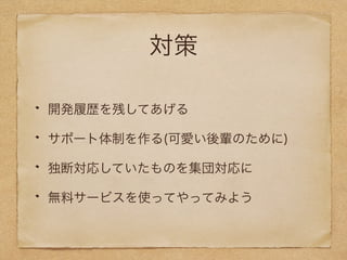 対策 
開発履歴を残してあげる 
サポート体制を作る(可愛い後輩のために) 
独断対応していたものを集団対応に 
無料サービスを使ってやってみよう 
 