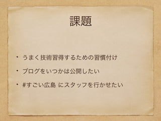 課題 
うまく技術習得するための習慣付け 
ブログをいつかは公開したい 
#すごい広島 にスタッフを行かせたい 
 