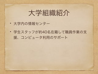 大学組織紹介 
大学内の情報センター 
学生スタッフが約40名在籍して職員作業の支 
援、コンピュータ利用のサポート 
 
