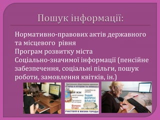 Нормативно-правових актів державного 
та місцевого рівня 
Програм розвитку міста 
Соціально-значимої інформації (пенсійне 
забезпечення, соціальні пільги, пошук 
роботи, замовлення квітків, ін.) 
 