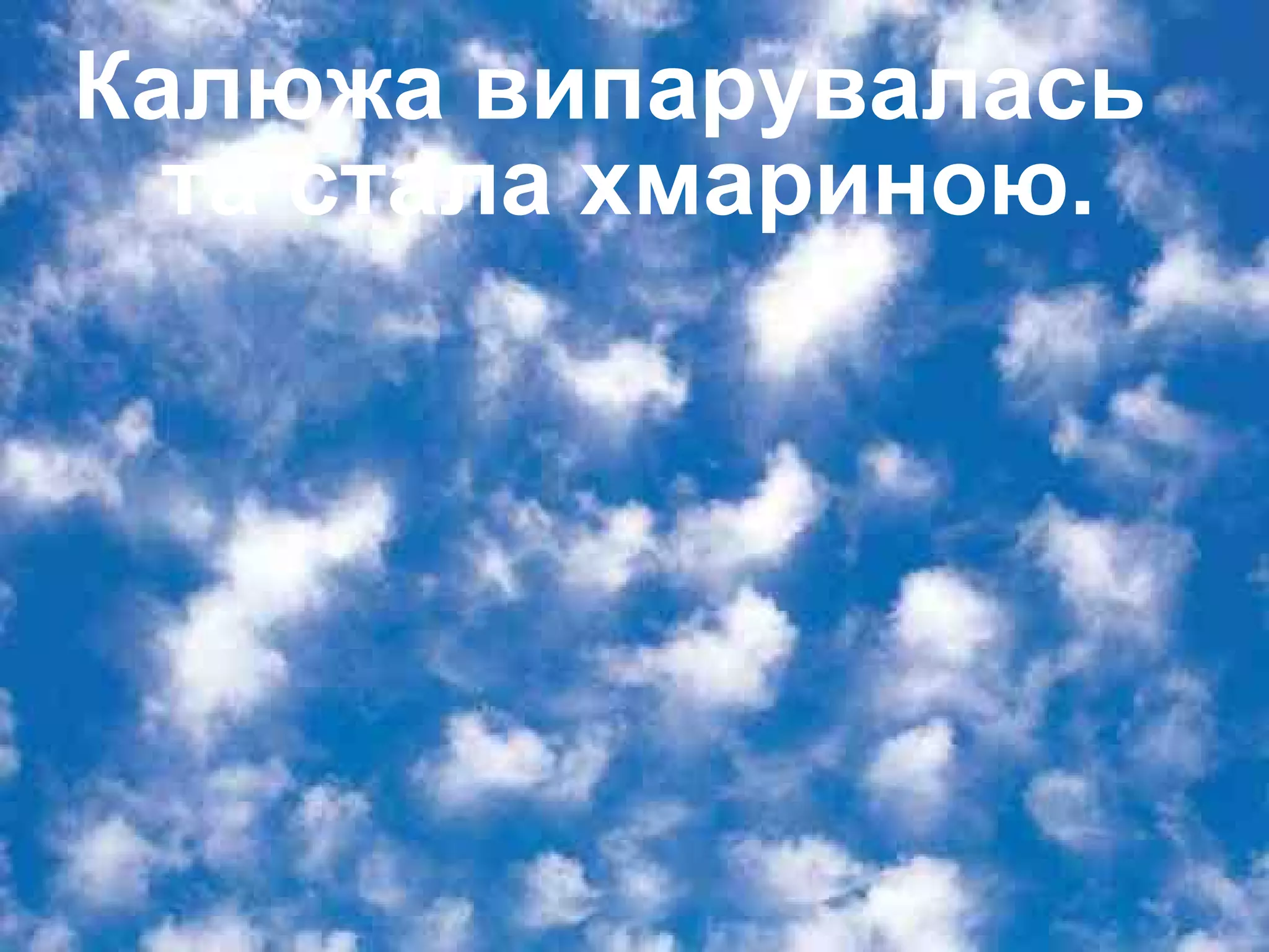 Калюжа випарувалась 
та стала хмариною. 
 