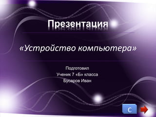 Презентация 
«Устройство компьютера» 
Подготовил 
Ученик 7 «Б» класса 
Бусаров Иван 
 