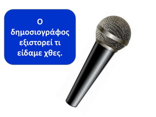 Ο 
δημοσιογράφος 
εξιστορεί τι 
είδαμε χθες. 
 