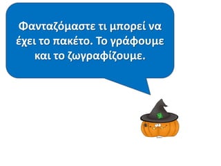 Φανταζόμαστε τι μπορεί να 
έχει το πακέτο. Το γράφουμε 
και το ζωγραφίζουμε. 
