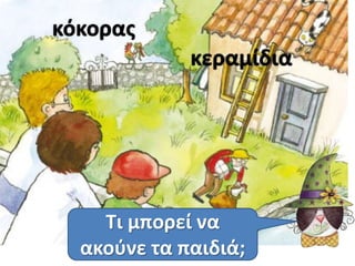 κόκορας 
κεραμίδια 
Τι μπορεί να 
ακούνε τα παιδιά; 
 