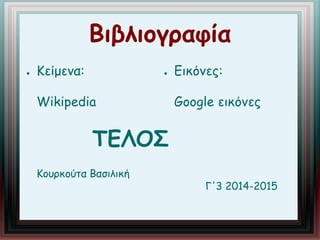 Βιβλιογραφία 
● Κείμενα: 
Wikipedia 
● Εικόνες: 
Google εικόνες 
ΤΕΛΟΣ 
Κουρκούτα Βασιλική 
Γ'3 2014-2015 
