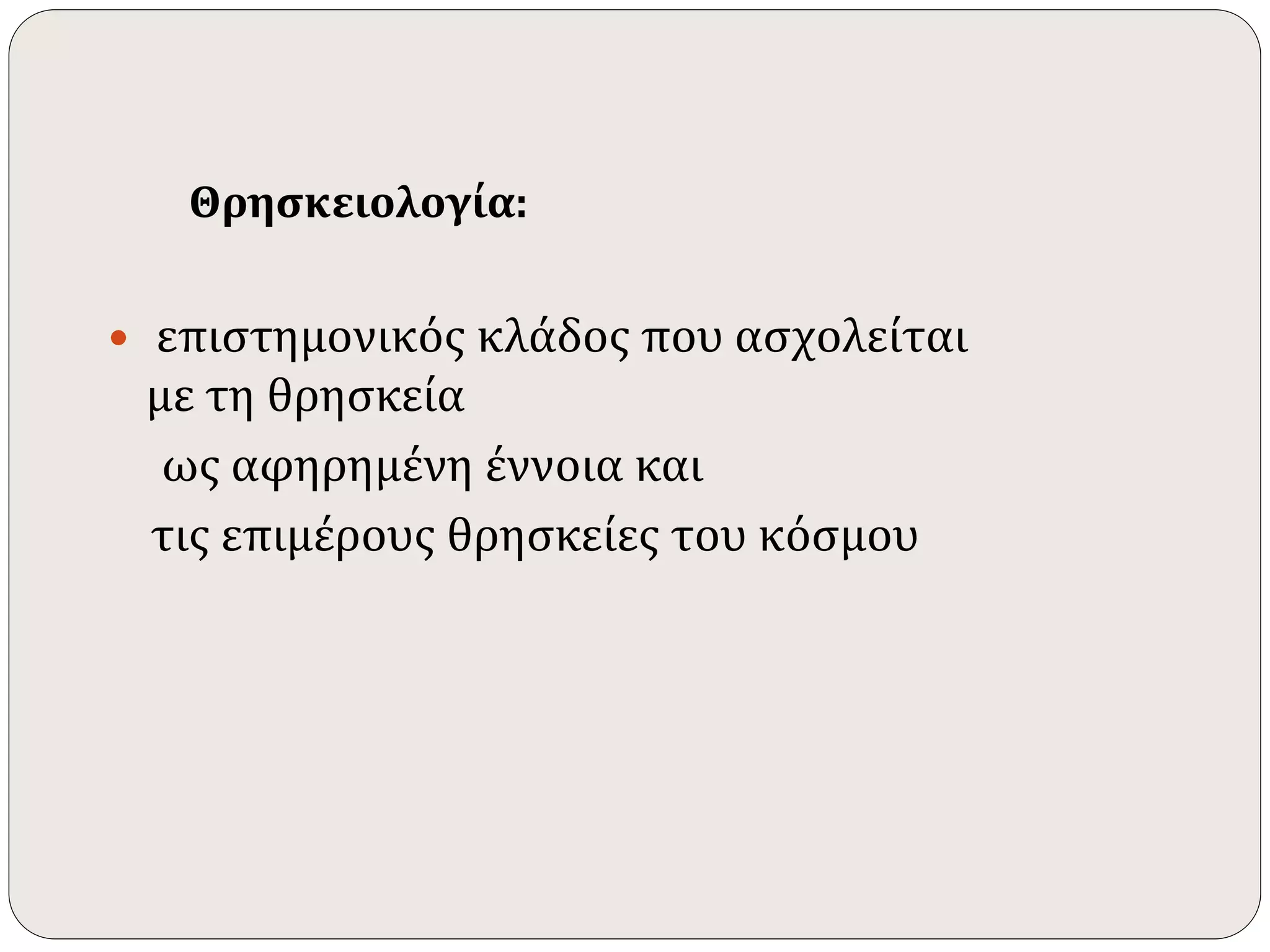 Θρησκειολογία: 
 επιστημονικός κλάδος που ασχολείται 
με τη θρησκεία 
ως αφηρημένη έννοια και 
τις επιμέρους θρησκείες του κόσμου 
 