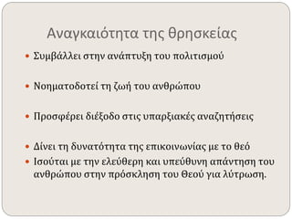 Αναγκαιότητα της θρησκείας 
 Συμβάλλει στην ανάπτυξη του πολιτισμού 
 Νοηματοδοτεί τη ζωή του ανθρώπου 
 Προσφέρει διέξοδο στις υπαρξιακές αναζητήσεις 
 Δίνει τη δυνατότητα της επικοινωνίας με το θεό 
 Ισούται με την ελεύθερη και υπεύθυνη απάντηση του 
ανθρώπου στην πρόσκληση του Θεού για λύτρωση. 
 