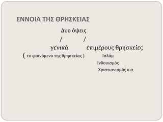 ΕΝΝΟΙΑ ΤΗΣ ΘΡΗΣΚΕΙΑΣ 
Δυο όψεις 
/ / 
γενικά επιμέρους θρησκείες 
( το φαινόμενο της θρησκείας ) Ισλάμ 
Ινδουισμός 
Χριστιανισμός κ.α 
 