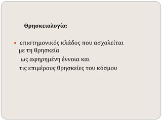 Θρησκειολογία: 
 επιστημονικός κλάδος που ασχολείται 
με τη θρησκεία 
ως αφηρημένη έννοια και 
τις επιμέρους θρησκείες του κόσμου 
 