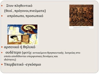  Στον πληθυντικό 
(θεοί , πρόγονοι,πνεύματα) 
 απρόσωπο, προσωπικό 
 αρσενικό ή θηλυκό 
 ουδέτερο (φετίχ: αντικείμενο θρησκευτικής λατρείας στο 
οποίο αποδίδονται υπερφυσικες δυνάμεις και 
ιδιότητες) 
 Υπερβατικό -εγκόσμιο 
 