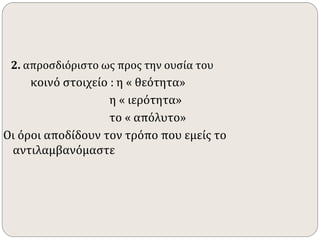 2. απροσδιόριστο ως προς την ουσία του 
κοινό στοιχείο : η « θεότητα» 
η « ιερότητα» 
το « απόλυτο» 
Οι όροι αποδίδουν τον τρόπο που εμείς το 
αντιλαμβανόμαστε 
 