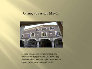 Ο ναός του Αγίου Μηνά 
Ο ναός του Αγίου Μηνά βρίσκεται στο 
νοτιοδυτικό τμήμα της παλιάς πόλης της 
Θεσσαλονίκης, κοντά στη θάλασσα και το 
λιμάνι, μέσα στον εμπορικό τομέα. 
 