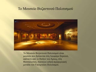 Το Μουσείο Βυζαντινού Πολιτισμού 
Το Μουσείο Βυζαντινού Πολιτισμού είναι 
μουσείο που βρίσκεται στη Λεωφόρο Στρατού, 
απέναντι από το Πεδίον του Άρεως, στη 
Θεσσαλονίκη. Αποτελεί ειδική περιφερειακή 
μονάδα του Υπουργείου Πολιτισμού. 
 