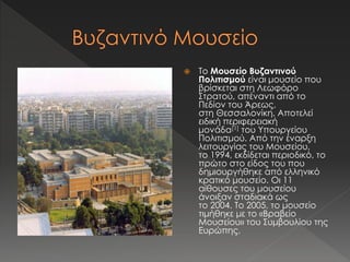  Το Μουσείο Βυζαντινού 
Πολιτισμού είναι μουσείο που 
βρίσκεται στη Λεωφόρο 
Στρατού, απέναντι από το 
Πεδίον του Άρεως, 
στη Θεσσαλονίκη. Αποτελεί 
ειδική περιφερειακή 
μονάδα[1] του Υπουργείου 
Πολιτισμού. Από την έναρξη 
λειτουργίας του Μουσείου, 
το 1994, εκδίδεται περιοδικό, το 
πρώτο στο είδος του που 
δημιουργήθηκε από ελληνικό 
κρατικό μουσείο. Οι 11 
αίθουσες του μουσείου 
άνοιξαν σταδιακά ως 
το 2004. Το 2005, το μουσείο 
τιμήθηκε με το «Βραβείο 
Μουσείου» του Συμβουλίου της 
Ευρώπης. 
 