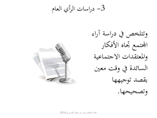 -3 دراسات الرأي العام 
وتتلخص في دراسة آ راء 
المجتمع تجاه الأفكار 
والمعتقدات الاجتماعية 
السائدة في وقت معين 
بقصد توجيهها 
وتصحيحها. 
اعداد وتقديم / بدر بن سعيد الدوسري 2014 
 
