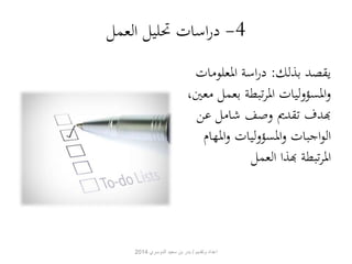 -4 دراسات تحليل العمل 
يقصد بذلك: دراسة المعلومات 
والمسؤوليات المرتبطة بعمل معين، 
بهدف تقديم وصف شامل عن 
الواجبات والمسؤوليات والمهام 
المرتبطة بهذا العمل 
اعداد وتقديم / بدر بن سعيد الدوسري 2014 
 