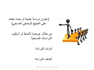 )عنوان دراسة علمية أو بحث تعتمد 
على المنهج الوصفي المسحي( 
من خلال عرضنا لأنماط أو أساليب 
الدراسات المسحية 
أدوات الدراسة 
أهداف الدراسة 
اعداد وتقديم / بدر بن سعيد الدوسري 2014 
 