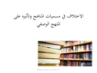 الاختلاف في مسميات المناهج وتأثيره على 
المنهج الوصفي 
اعداد وتقديم / بدر بن سعيد الدوسري 2014 
 