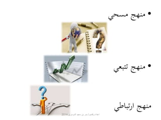 • منهج مسحي 
• منهج تتبعي 
منهج ارتباطي 
اعداد وتقديم / بدر بن سعيد الدوسري 2014 
 