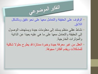 • الوقوف على الحقيقة والتعامل معها على نحو دقيق وبالشكل 
اللائق. 
• نشاط عقلي منظم يستند إلى معلومات جيدة ويستهدف الوصول 
إلى الحقيقة والتعامل معها على ما هي عليه بعيدا عن الذاتية 
والمؤثرات الخارجية. 
• العقل من غير معرفة جيدة وخبرة ممتازة قد يطرح حلولا شكلية 
للمشكلات ويقدم أفكارا مجوفة. 
 