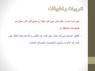 • حين نريد إصدار حكم على شيء فإن علينا أن نجمع أكبر قدر ممكن من 
المعلومات المتعلقة به. 
• التفكير الموضوعي كما يعتمد على البعد عن الظنون والأوهام يعتمد كذلك على 
البعد عن الأهواء والميول الشخصية والمصالح الخاصة. 
 