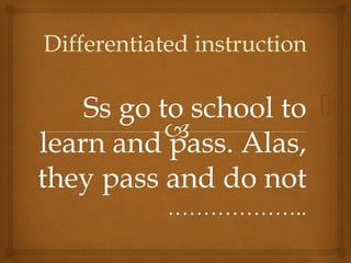 Differentiated instruction 
Ss go to school to  
learn and pass. Alas, 
they pass and do not 
……………….. 
 