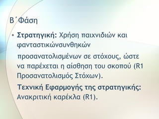 Β΄Φάση 
• Στρατηγική: Χρήση παιχνιδιών και 
φανταστικώνσυνθηκών 
προσανατολισμένων σε στόχους, ώστε 
να παρέχεται η αίσθηση του σκοπού (R1 
Προσανατολισμός Στόχων). 
Τεχνική Εφαρμογής της στρατηγικής: 
Ανακριτική καρέκλα (R1). 
 