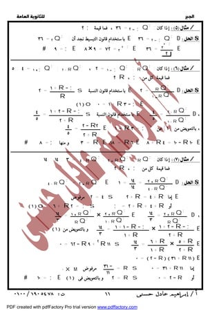   
 
 
 
؟ ; ٣٦ ، فما قيمة = ٢  ;Q; : إذا كان / 
٣٦ = ; ٢ Q; E ٣٦ = ٢  ;Q 
D $ باستخدام قانون التبسيط نجد أن : ' 
;  ٩ = ; E ٨ × ٩ = ٧٢ = ٢ '; E ٣٦ ٢E 
ــــــــــــ = ٢ 
ــــــــــــــــــــــــــــــــــــــــــــــــــــــــــــــــــــــــــــــــــــــــــــــــــــــــــــــــــــــــــــــــــــــــــــــــــــــــــــــــــــــــــــــــــــــــــ 
٥ : ٤ = ١ ;Q; : ٢ + RQ; ، ٢ = Q; ١  ; : RQ; : إذا كان / 
ــــــــــــــــــــــــ = ٢ s باستخدام قانون النسبة E ــــــــــــــــــــــ = ٢ D $ 
ـــــــــــــــــــــــــــــــــ = ــــــ s باستخدام قانون النسبة E ـــــــــــــــــــــــ = ـــــــ D ، 
ـــــــــــــــــــ = ــــــ E ١  R = ٣ ; ، بالتعويضمن ( ١ ) عن 
 = ٨ ; ٣ و منها = R E ١٨ = R ٦ E ٨ + R ٤ = ١٠  R ١٠ E 
ــــــــــــــــــــــــــــــــــــــــــــــــــــــــــــــــــــــــــــــــــــــــــــــــــــــــــــــــــــــــــــــــــــــــــــــــــــــــــــــــــــــــــــــــــــــــــ 
١٤ : ١٤ : ٣ = ٤ + RQ; : ٢  RQ; : RQ; : إذا كان / 
٤ + RQ; = ٢  RQ; E ـــــــــــــــــــــــــــ = ــــــ = ١ D $ 
ـــــــــــــــــــــــ = ــــــ × ـــــــــــــــــــــــــ E ـــــــــــــــــــــــ = ــــــ D ، 
 ١  ـــــــــــــــــــــــــــــــــــ = ـــــــ و بالتعويضمن × ـــــــــــــــــــــــــــــــــــ E 
٠ = ٦٢  R ٩ + ٢ R ١١ s ـــــــــــــــــــ = ـــــــ × ـــــــــــــــــ E 
٠ =  ٢  R  ٣١ + R ١١  E 
  
؟ R ، ; فما قيمة كل من 
; RQ 
; RQ ١  
١ + R ; 
R 
; ٢ + RQ 
; ١ + RQ 
٤ 
٥ 
 ١ o ٠ = ١ + R ٣  ; E 
١ + ٢  R ; 
٢ + R 
٤ 
٥ 
٢  R٢ 
٢ + R 
٤ 
٥ 
؟ R ، ; فما قيمة كل من 
; ٢  RQ; ٤ + RQ 
١٤ 
١٤ 
٢ مرفوض = ٤ s ٢ + R = + ٤ R إما E 
 ١ o ٦ + R ٢ = ; s ; = ٢ + R + + ٤ R أو 
; ٢  RQ 
; RQ 
١٤ 
٣ 
; ٢  RQ; ١ + RQ 
; ١  RQ 
; RQ 
١٤ 
٣ 
١ + ٢  R ; 
٢ + R 
١ + ١  R ; 
١ + R 
١٤ 
٣ 
٥ + R 
٢ + R 
٦ + R 
١ + R 
١٤ 
٣ 
٣١  
١١ 
+XM = ــــــــــ مرفوض R s ٠ = ٣١ + R إما ١١ 
 ١٠ = ; E ١  ٢ و بالتعويض فى = R s ٠ = ٢  R أو 
 ١١ 
PDF created with pdfFactory Pro trial version www.pdffactory.com 
 