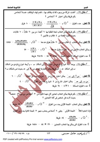   
 
 
 
أعلنت شركة عن وجود ثلاث وظائف بها ، تقدم لهذه الوظائف خمسة أشخاص / 
٣ × ٤ × ٥ 
٣ 
٣ = ــــــــــــــــــــــــ = ـــــــــــــــــــــــ = ١٠ طرق Q عدد الطرق = ٥ $ 
ــــــــــــــــــــــــــــــــــــــــــــــــــــــــــــــــــــــــــــــــــــــــــــــــــــــــــــــــــــــــــــــــــــــــــــــــــــــــــــــــــــــــــــــــــــــــــ 
بكم طريقة يمكن انتخاب لجنة للطلبة بها ٦ أعضاء من بين ٢٠ طالباً ، ١٠ طالبات / 
٤ = ــــــــــــــــــــــــــــ = ٤٨٤٥ Q يمكن انتخاب ٤ طلاب من بين ٢٠ طالباً بطرق عددها = ٢٠ $ 
٢ = ـــــــــــــ = ٤٥ Q و يمكن انتخاب طالبتين من ١٠ طالبات بطرق عددها = ١٠ 
٢١٨٠٢٥ طريقة = ٤٥ × عدد الطرق الممكنة لانتخاب اللجنة = ٤٨٤٥ E 
ــــــــــــــــــــــــــــــــــــــــــــــــــــــــــــــــــــــــــــــــــــــــــــــــــــــــــــــــــــــــــــــــــــــــــــــــــــــــــــــــــــــــــــــــــــــــــ 
٦ = ١Q يمكن اختيار شارع من ٦ شوارع بعدد من الطرق = ٦ "  إلى  من "$ 
٤ = ١Q يمكن اختيار شارع من ٤ شوارع بعدد من الطرق = ٤ "  إلى  من " 
٢٤ طريقة = ٤ × عدد الطرق الممكنة = ٦ E 
ــــــــــــــــــــــــــــــــــــــــــــــــــــــــــــــــــــــــــــــــــــــــــــــــــــــــــــــــــــــــــــــــــــــــــــــــــــــــــــــــــــــــــــــــــــــــــ 
بكم طريقة يمكن انتخاب لجنتين كل منهما تتكون من ٣ أشخاصمن بين ١٢ شخصاً / 
٣ = ــــــــــــــــــــ = ٢٢٠ طريقة Q يمكن انتخاب اللجنة الأولى بعدد من الطرق = ١٢ $ 
فإذا انتخبنا ثلاثاً " اللجنة الأولى " يتبقى ٩ أشخاصينتخب منهم ٣ للجنة الثانية بعدد من الطرق 
  
٣ × ٤ × ٥ 
١ × ٢ × ٣ 
١٧×١٨×١٩×٢٠ 
١×٢×٣×٤ 
٩ × ١٠ 
١ × ٢ 
و أربعة شوارع تؤدى من المكان ،  إلى المكان  يوجد ستة شوارع تؤدى من المكان / 
؟  بحيث تمر بالمكان  إلى  كم طريقة يمكن اختيارها لتؤدى من ،  إلى المكان  
١٠×١١×١٢ 
١×٢×٣ 
بكم طريقة يمكن اختيار ٣ أشخاص ؟ 
بحيث تتكون اللجنة من ٤ طلاب و طالبتين ؟ 
بحيث لا يدخل شخص فى كلتا اللجنتين ؟ 
٣ = ــــــــــــــــــــ = ٨٤ طريقة Q ٩ = 
٧×٨×٩ 
١×٢×٣ 
١٨٤٨٠ طريقة = ٨٤ × عدد الطرق التى يمكن بها انتخاب اللجنتين = ٢٢٠ E 
 ١٣ 
PDF created with pdfFactory Pro trial version www.pdffactory.com 
 