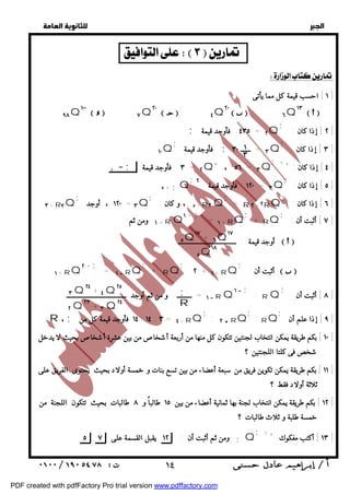   
 
 
 
  
  
١ ] احسب قيمة كل مما يأتى : ] 
; ٢ ] إذا كان : ] 
; ٣ ] إذا كان : ] 
فأوجد قيمة ; ٣ = ــــــ ٣٠ Q ; 
١٠Q 
; + , ٤ ] إذا كان : ] 
، ٥٦ = ٣Q , 
; ٥ ] إذا كان : ] 
١٢٠ فأوجد قيمة ٢ = ٣Q ; 
; ٦ ] إذا كان : ] 
= R٢ + ٢RQ ; 
; ٧ ] أثبت أن : ] 
; ٨ ] أثبت أن ] 
: RQ ١  ; RQ ١ = ـــــــــ و من ثم أوجد ـــــــــــــــــــــــــــــــــــــ  
; ٩ ] إذا علم أن ] 
: RQ ; 
١٠ ] بكم طريقة يمكن انتخاب لجنتين تتكون كل منها من أربعة أشخاصمن بين عشرة أشخاصبحيث لا يدخل ] 
١١ ] بكم طريقة يمكن تكوين فريق من سبعة أعضاء من بين تسع بنات و خمسة أولاد بحيث يحتوى الفريق على ] 
١٢ ] بكم طريقة يمكن انتخاب لجنة بها ثمانية أعضاء من بين ١٥ طالباً و ٨ طالبات بحيث تتكون اللجنة من ] 
; + , ١٣ ] أكتب مفكوك ] 
ومن ثم أثبت أن : ١٢ يقبل القسمة على ٥ ٧ ; Q 
  
   
٩٨Q١٠٠    ٧Q٢٠    ٤Q٢٠    ٦Q١٣    
; ٤٣٥ فأوجد قيمة = ٢Q 
١ 
٣ 
,  ; ٣ فأوجد قيمة = ٢Q 
٥ + ;Q 
٥ ، و كان : + R٢ Q ; 
= ١ + RQ ١ + ; ١ ومن ثم : + R Q 
Q١٧ + ٦ Q١٧ ٥ 
أوجد قيمة : ــــــــــــــــــــــــــــــــــــ    
Q١٨ ٥ 
١٢٠ ، أوجد = ٣Q ; 
٣ + R٧Q 
RQ = ١  ٢ + ; ١ + RQ 
Q٢٥ + ٤ Q٢٤ ٣ 
Q٢٤ + ٣ Q٢٣ ٢ 
٢ + ١ + RQ ; 
; 
R 
+ RQ ; 
أثبت أن :    ; 
+ RQ ; 
: ٢  RQ ; 
R ، ; ١٤ فأوجد قيمة كل من : ١٤ : ٣ = ٤ + RQ 
شخص فى كلتا اللجنتين ؟ 
ثلاثة أولاد فقط ؟ 
خمسة طلبة و ثلاث طالبات ؟ 
 ١٤ 
PDF created with pdfFactory Pro trial version www.pdffactory.com 
 