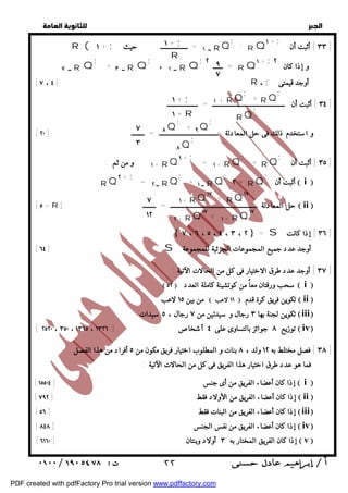   
 
 
 
; : R Q + ١ ; ٣٣ ] أثبت أن ] 
٣٤ ] أثبت أن ـــــــــــــــــــــــــــــــــــــــــــــ = ـــــــــــــــــــ ] 
; ٣٥ ] أثبت أن ] 
+ RQ ; 
= ١ + RQ ١ + ; ١ و من ثم : + RQ 
 ٧ ، ٦ ، ٥ ، ٤ ، ٣ ، ٢  = S ٣٦ ] إذا كانت ] 
٣٧ ] أوجد عدد طرق الاختيار فى كل من الحالات الآتية : ] 
٣٨ ] فصل مختلط به ١٢ ولد ، ٨ بنات و المطلوب اختيار فريق مكون من ٥ أفراد من هذا الفصل . ] 
  
; = ــــــ ٢ R Q١ + ; و إذا كان ٢ 
، ــ ١ R Q ; 
[ [ ٧ ، ٤ R ، ; أوجد قيمتى 
; 
+ RQ ; 
R ( + ١ ; ــ ١ = ـــــــــــــــــ حيث RQ 
٩ 
٧ 
١ + RQ 
; 
RQ 
١ + ; 
R 
١ + ; 
١ + R ; 
+ ٩Q ; 
٨Q 
[ و استخدم ذلك فى حل المعادلة ـــــــــــــــــــــــــــــــــــــ = ــــــــ [ ٢٠ 
; 
٨Q 
= ــ ٣ R Q ; 
ــ ٧ R Q 
٧ 
٣ 
أثبت أن  i  ; 
٢ + RQ ; 
+ ــ ١ RQ ; 
RQ١٧ + RQ١٧ ١ + 
= ــ ٢ RQ ٢ + ; RQ 
[ = ٥ R حل المعادلة ــــــــــــــــــــــــــــــــــــــــــــــــــــــ = ــــــــ [  ii  
RQ١٧ + ١ + RQ١٧ ٢ + 
٧ 
١٢ 
[ [ ٦٤ S أوجد عدد جميع المجموعات الجزئية للمجموعة 
  ٥٢  سحب ورقتان معاً من كوتشينة كاملة العدد  i  
من بين ١٥ لاعب  ١١ لاعب  تكوين فريق كرة قدم  ii  
تكوين لجنة بها ٣ رجال و سيدتين من ٧ رجال ، ٥ سيدات  iii 
[ توزيع ٨ جوائز بالتساوى على ٤ أشخاص [ ٢٥٢٠ ، ٣٥٠ ، ١٣٦٥ ، ١٣٢٦  iv 
فما هو عدد طرق اختيار هذا الفريق فى كل من الحالات الآتية : 
 [ ١٥٥٠٤ ] إذا كان أعضاء الفريق من أى جنس  i  
[ ٧٩٢ ] إذا كان أعضاء الفريق من الأولاد فقط  ii  
[ ٥٦ ] إذا كان أعضاء الفريق من البنات فقط  iii 
[ ٨٤٨ ] إذا كان أعضاء الفريق من نفس الجنس  iv 
[ ٦١٦٠ ] إذا كان الفريق المختار به ٣ أولاد وبنتان  v 
 ٢٢ 
PDF created with pdfFactory Pro trial version www.pdffactory.com 
 