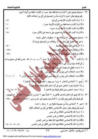   
 
 
 
٣٩ ] صندوق يحتوى على ٧ كرات واحدة فقط منها حمراء و الكرات الباقية من ألوان أخرى . ] 
٤٠ ] صندوق يحتوى على ١٥ برتقالة منها ٦ معطوبة و الباقى سليمة . ] 
خمس نقط فى مستوى واحد  ،  ،  ،  ،  حيث   ،  ،  ،  ،   = S ٤١ ] إذا كانت ] 
٤٢ ] رُشِـح ١٠ أشخاصلاختيار ٤ وزراء من بينهم ، فبكم طريقة يتم هذا الاختيار ؟ ] 
٤٣ ] إذا كان فريق كرة القدم بالنادى الأهلى به ٢٠ لاعباً منهم ٢ لحراس المرمى ، ١٠ للدفاع ، ٨ للهجوم . ] 
[ بكم طريقة يمكن تكوين فريق مكون من ١١ لاعباً بحيث يحتوى على حارس مرمى ، ٧ للدفاع ، ٣ للهجوم [ ١٣٤٤٠ 
٤٤ ] اختير ٣ أشخاصمعاً من مجموعة مكونة من ٥ رجال ، ٤ نساء . ] 
  
بكم طريقة يمكن اختيار ٤ كرات معاً من الصندوق فى كل من الحالات الآتية : 
 [ ٣٥ ] إذا كانت الكرات الأربعة من أى لون  i  
[ ٢٠ ] إذا كانت واحدة فقط من الكرات الأربعة حمراء  ii  
[ ١٥ ] إذا كانت الكرات الأربعة ليست حمراء  iii 
[ ٣٥ ] إذا كانت الكرات الأربعة تحتوى على واحدة على الأكثر حمراء  iv 
ما هو عدد الطرق التى نختار بها ٤ برتقالات من الصندوق بحيث أن : 
 [ ٥٤٠ ] برتقالتين منها معطوبتين بالضبط  i  
[ ١٢٣٩ ] برتقالة واحدة منها على الأقل معطوبة  ii  
[ ١٣٥٠ ] البرتقالات المعطوبة منها لا تزيد عن ثلاثة  iii 
و أى ثلاث منها ليست على استقامة واحدة . أوجد : 
 S عدد القطع المستقيمة التى طرفا كل منها ينتميان إلى  i  
S عدد المثلثات التى رؤوس كل منها تنتمى إلى  ii  
[ ٦ ، ١٠ ، ١٠ ]  وتشترك جميعاً فى الرأس S عدد المثلثات التى رؤوس كل منها تنتمى إلى  iii 
و إذا اشترط وجود شخصمعين فى أى اختيار فبكم طريقة يتم الاختيار ؟ 
[ ١٢٦ ، ٨٤ ، ٢١٠ ] ؟ و إذا استبعد شخصمعين فبكم طريقة يتم الاختيار 
أوجد بكم طريقة يمكن اختيار الأشخاصالثلاثة فى كل من الحالات الآتية : 
  إذا كان الأشخاصالثلاثة من أى جنس  i  
إذا كان الأشخاصالثلاثة من نفس الجنس  ii  
إذا كان الأشخاصالثلاثة فيها اثنان فقط من نفس الجنس  iii 
[ ٨٤ ، ٧٠ ، ١٤ ، ٨٤ ] إذا كان الأشخاصالثلاثة فيها اثنان على الأقل من نفس الجنس  iv 
 ٢٣ 
PDF created with pdfFactory Pro trial version www.pdffactory.com 
 