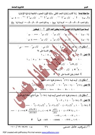   
 
 
 
  
٤ × ٥ × ٦ 
١ × ٢ × ٣ 
٥ × ٦ 
١ × ٢ 
    
 ٢٦ 
  
  
  
إذا كانت إشارة الحد الثانى سالبة تكون الحدود الناتجة تبادلية الإشارة :  
; ـ ;  = ;  ــ   
 ١ ١Q ; + ــ ١ ; 
 ٢ ٢Q ; ــ ٢ ـ ; 
 ٣ ٣Q ;  ٠٠٠٠٠ + ــ ٣ ; 
٠٠٠٠٠ ، ٦ "الزوجية الرتبة" سالبة & ، ٤& ، ٢& ٠٠٠٠٠ ، ٥ "الفردية الرتبة" موجبة ، بينما تكون الحدود & ، ٣& ، ١& و تكون الحدود 
ــــــــــــــــــــــــــــــــــــــــــــــــــــــــــــــــــــــــــــــــــــــــــــــــــــــــــــــــــــــــــــــــــــــــــــــــــــــــــــــــــــــــــــــــــــــــــ 
:  ١ =   
; + ١ = ;  + ١  
+  ١Q ; 
+ ٢ ٢Q ; 
; + ٠٠٠٠٠٠٠ + ٣ ٣Q 
; ١ ـــ = ;  + ١  
+  ١Q ; 
٢ ـــ  ٢Q ; 
;  ٠٠٠٠٠٠٠ + ٣ ٣Q 
ــــــــــــــــــــــــــــــــــــــــــــــــــــــــــــــــــــــــــــــــــــــــــــــــــــــــــــــــــــــــــــــــــــــــــــــــــــــــــــــــــــــــــــــــــــــــــ 
 ١ + س  إذا كان / ; ; + ١ = 
١ س + Q ; 
; ٠٠٠٠٠٠٠ + س + ٢ س ٢ Q 
ــ ١ تقبل القسمة على ٦٤ ; ــ ٨ ; أثبت أن : ٩ 
ــ ١ ; ــ ٨ ;  ٨ + ١  = ــ ١ ; ــ ٨ ;٩ D$ 
; + ١ = 
+ ٨ × ١Q ; 
ــ ١ ; ــ ٨ ;٨ + ٠٠٠٠٠٠٠ + ٢٨ × ٢Q 
= ; 
+ ٢٨ × ٢Q ; 
;٨ + ٠٠٠٠٠٠٠ + ٣٨ × ٣Q 
 × ٢٨ = 
; 
+ ٢Q ; 
 ــ ٢ ;٨ + ٠٠٠٠٠٠٠٠ + ٨ × ٣Q 
 المقدار يقبل القسمة على ٦٤ E 
ــــــــــــــــــــــــــــــــــــــــــــــــــــــــــــــــــــــــــــــــــــــــــــــــــــــــــــــــــــــــــــــــــــــــــــــــــــــــــــــــــــــــــــــــــــــــــ 
٣ باستخدام نظرية ذات الحدين  ١٠١  أوجد قيمة / 
٣ ١٠٠  + ٢ ١٠٠  ٢Q٣ +  ١٠٠  ١Q٣ + ١ = ٣ ١٠٠ + ١  = ٣ ١٠١ $ 
 ١٠٣٠٣٠١ = ١٠٠٠٠٠٠ + ٣٠٠٠٠ + ٣٠٠ + ١ = 
ــــــــــــــــــــــــــــــــــــــــــــــــــــــــــــــــــــــــــــــــــــــــــــــــــــــــــــــــــــــــــــــــــــــــــــــــــــــــــــــــــــــــــــــــــــــــــ 
٦ مقرباً الناتج لثلاثة أرقام عشرية  ٠,٩٨  باستخدام نظرية ذات الحدين أوجد قيمة / 
٦ ١ ــ ٠,٠٢  = ٦ ٠,٩٨  D$ 
٠٠٠٠٠٠٠ + ٣ ٠,٠٢  ٣Q ٢ ــ ٦  ٠,٠٢  ٢Q٦ +  ٠,٠٢  ١Q ١ ــ ٦ = ٦ ٠,٩٨  E 
٠٠٠٠٠٠ +  ٠,٠٠٠٠٠٨ × ــــــــــــــــــــ  ــ  ٠,٠٠٠٤ × ـــــــــــــ  +  ٠,٠٢ × ٦  ١ ــ = 
٠,٠٠٦ ــ ٠,٠٠٠١٦ + ١ ــ ٠,١٢ = 
 ٠,٨٨٦ تقريباً = ٠,٨٨٥٨٤ = ١,٠٠٦ ــ ٠,١٢٠١٦ = 
PDF created with pdfFactory Pro trial version www.pdffactory.com 
 